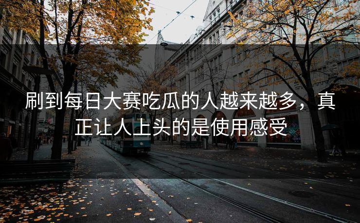 刷到每日大赛吃瓜的人越来越多，真正让人上头的是使用感受
