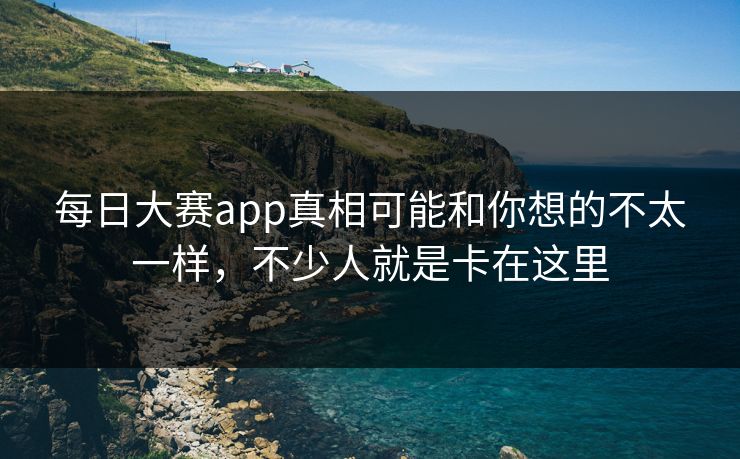 每日大赛app真相可能和你想的不太一样，不少人就是卡在这里