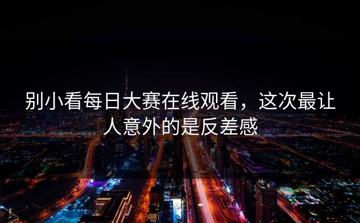 别小看每日大赛在线观看，这次最让人意外的是反差感