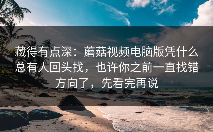 藏得有点深：蘑菇视频电脑版凭什么总有人回头找，也许你之前一直找错方向了，先看完再说