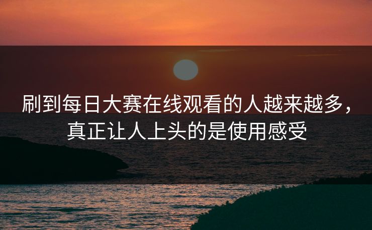 刷到每日大赛在线观看的人越来越多，真正让人上头的是使用感受