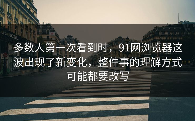 多数人第一次看到时，91网浏览器这波出现了新变化，整件事的理解方式可能都要改写