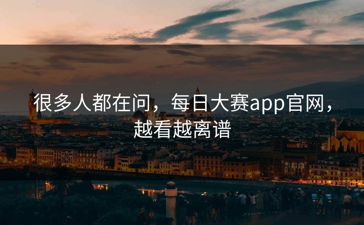 很多人都在问，每日大赛app官网，越看越离谱