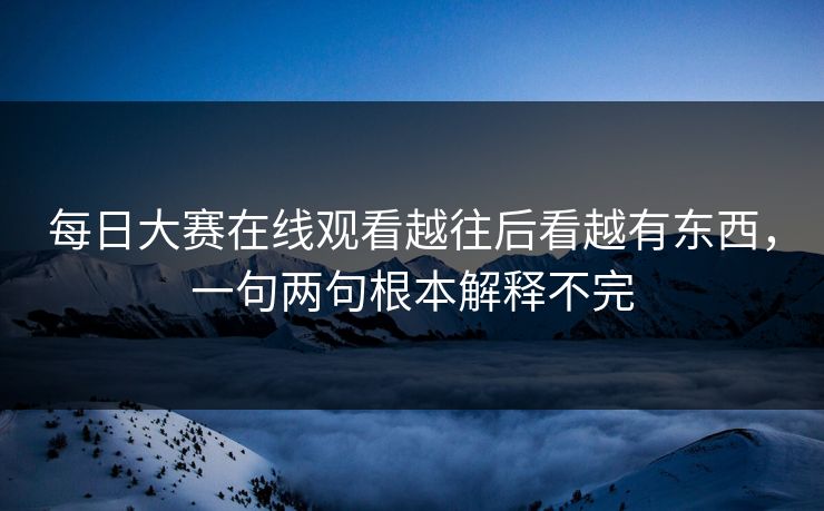 每日大赛在线观看越往后看越有东西，一句两句根本解释不完