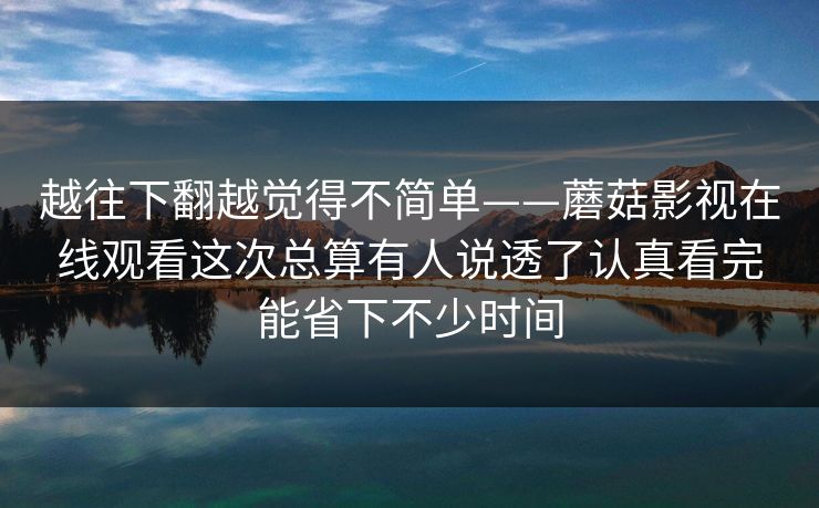 越往下翻越觉得不简单——蘑菇影视在线观看这次总算有人说透了认真看完能省下不少时间