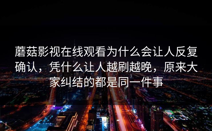 蘑菇影视在线观看为什么会让人反复确认，凭什么让人越刷越晚，原来大家纠结的都是同一件事