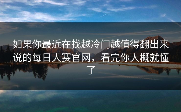 如果你最近在找越冷门越值得翻出来说的每日大赛官网，看完你大概就懂了