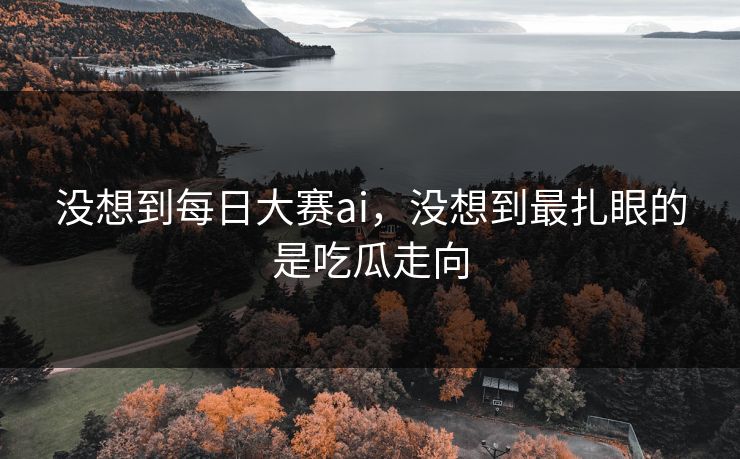 没想到每日大赛ai，没想到最扎眼的是吃瓜走向