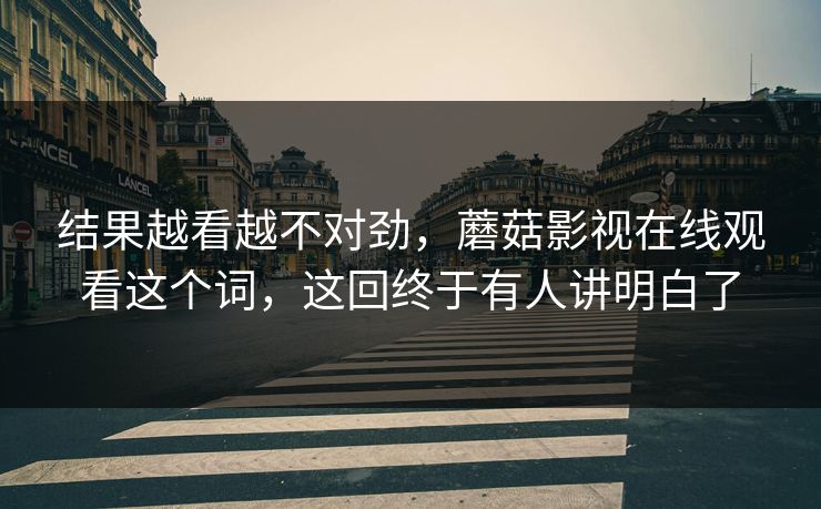 结果越看越不对劲，蘑菇影视在线观看这个词，这回终于有人讲明白了