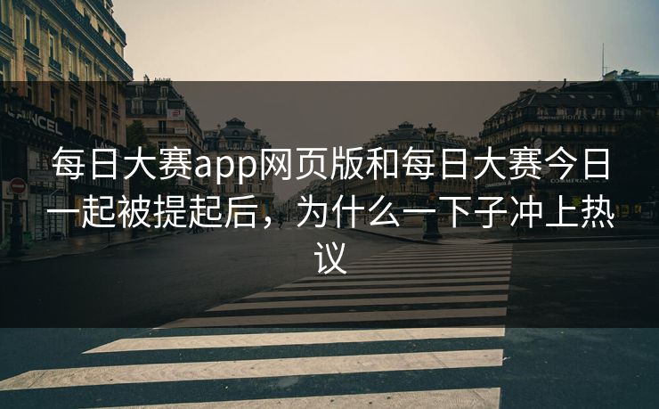 每日大赛app网页版和每日大赛今日一起被提起后，为什么一下子冲上热议