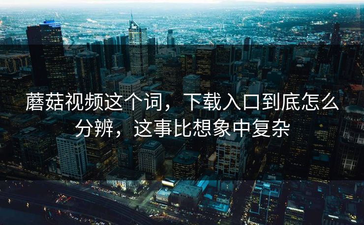 蘑菇视频这个词，下载入口到底怎么分辨，这事比想象中复杂
