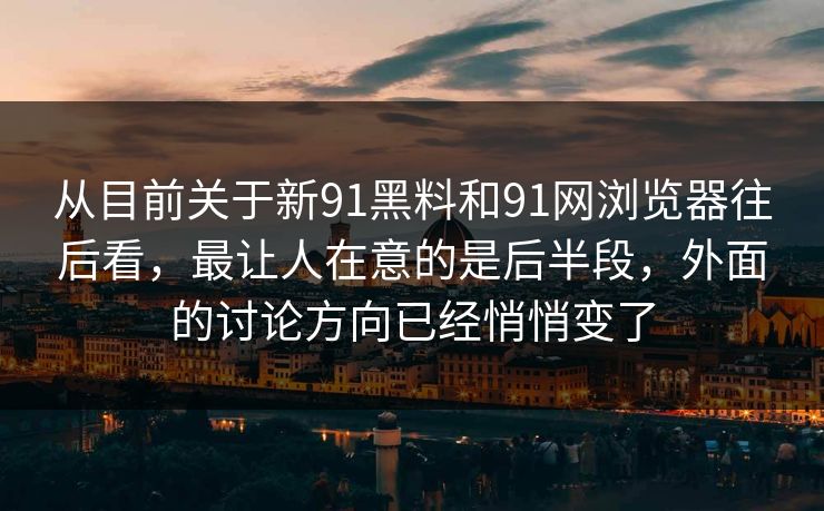 从目前关于新91黑料和91网浏览器往后看，最让人在意的是后半段，外面的讨论方向已经悄悄变了