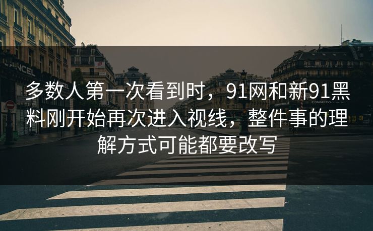 多数人第一次看到时，91网和新91黑料刚开始再次进入视线，整件事的理解方式可能都要改写