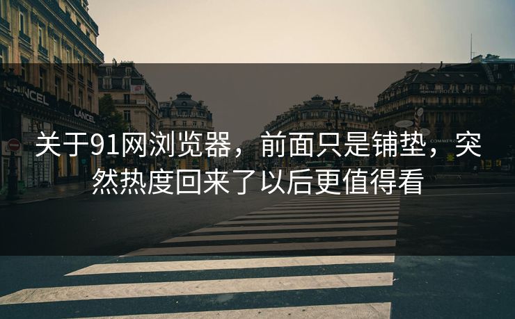 关于91网浏览器，前面只是铺垫，突然热度回来了以后更值得看