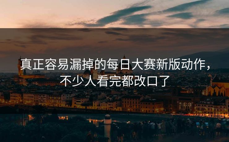 真正容易漏掉的每日大赛新版动作，不少人看完都改口了