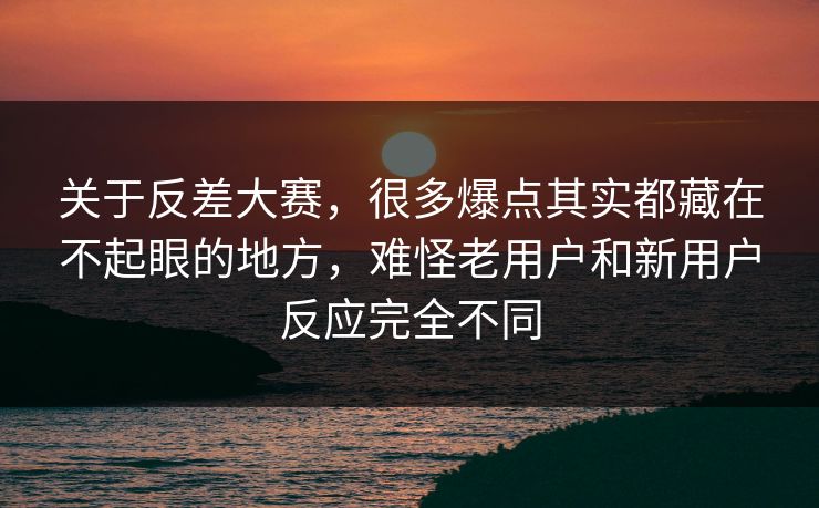 关于反差大赛，很多爆点其实都藏在不起眼的地方，难怪老用户和新用户反应完全不同