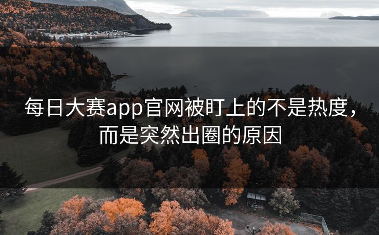 每日大赛app官网被盯上的不是热度，而是突然出圈的原因