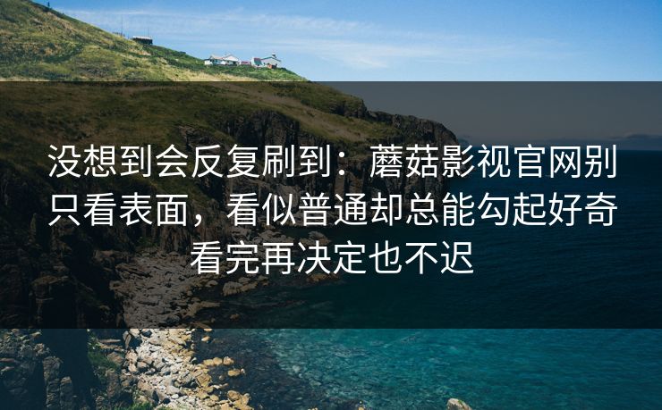 没想到会反复刷到：蘑菇影视官网别只看表面，看似普通却总能勾起好奇看完再决定也不迟