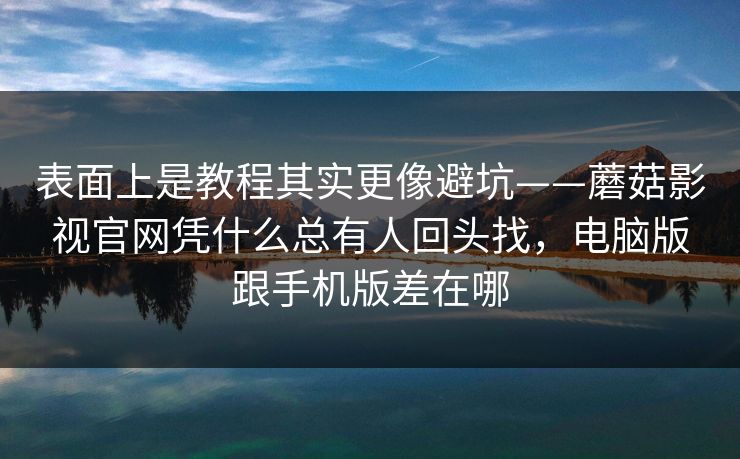 表面上是教程其实更像避坑——蘑菇影视官网凭什么总有人回头找，电脑版跟手机版差在哪