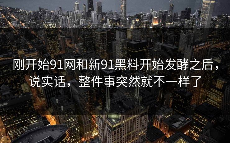 刚开始91网和新91黑料开始发酵之后，说实话，整件事突然就不一样了