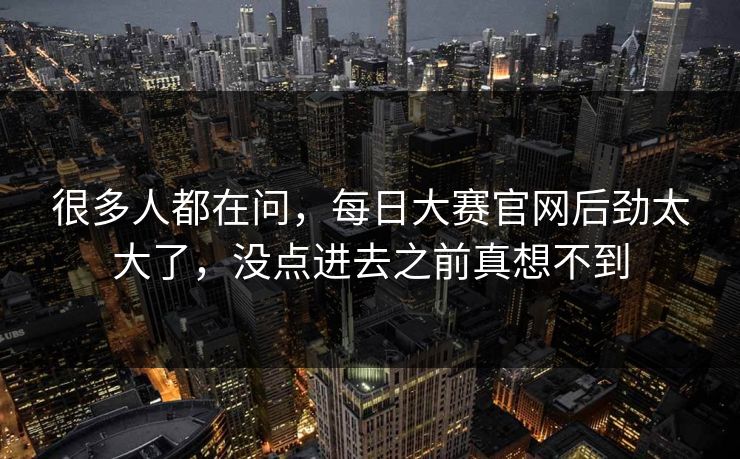 很多人都在问，每日大赛官网后劲太大了，没点进去之前真想不到