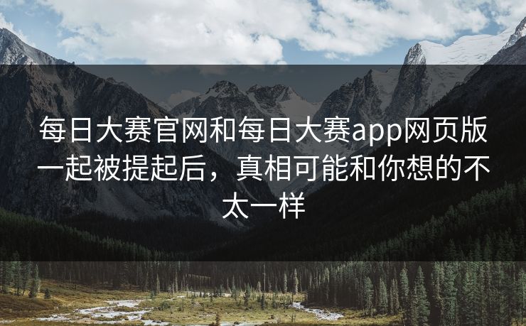 每日大赛官网和每日大赛app网页版一起被提起后，真相可能和你想的不太一样