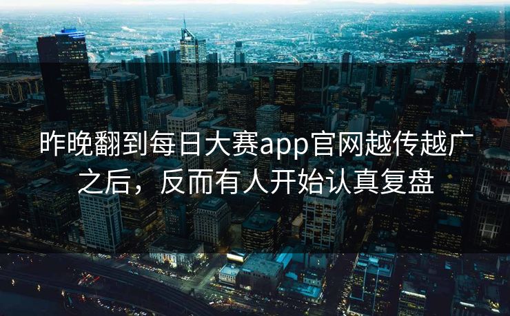 昨晚翻到每日大赛app官网越传越广之后，反而有人开始认真复盘