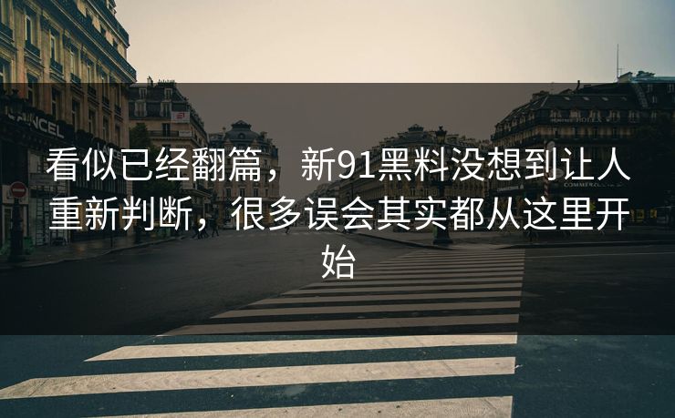看似已经翻篇，新91黑料没想到让人重新判断，很多误会其实都从这里开始