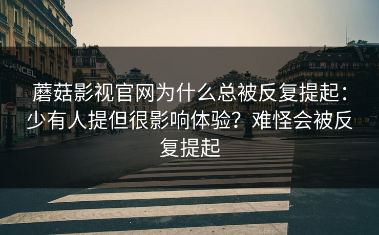 蘑菇影视官网为什么总被反复提起：少有人提但很影响体验？难怪会被反复提起