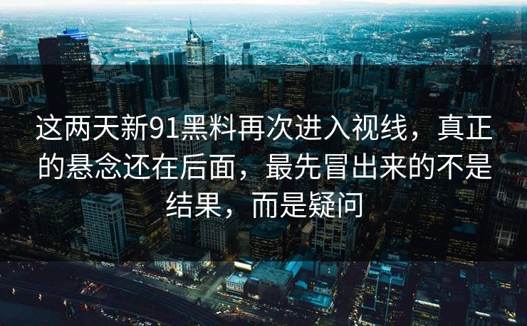 这两天新91黑料再次进入视线，真正的悬念还在后面，最先冒出来的不是结果，而是疑问
