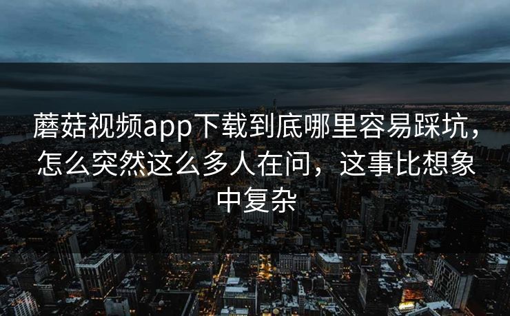蘑菇视频app下载到底哪里容易踩坑，怎么突然这么多人在问，这事比想象中复杂