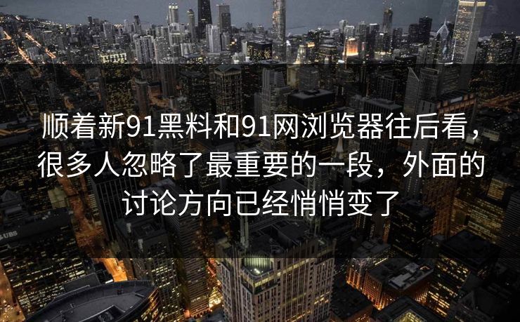 顺着新91黑料和91网浏览器往后看，很多人忽略了最重要的一段，外面的讨论方向已经悄悄变了