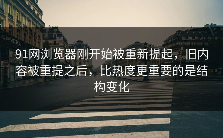 91网浏览器刚开始被重新提起，旧内容被重提之后，比热度更重要的是结构变化