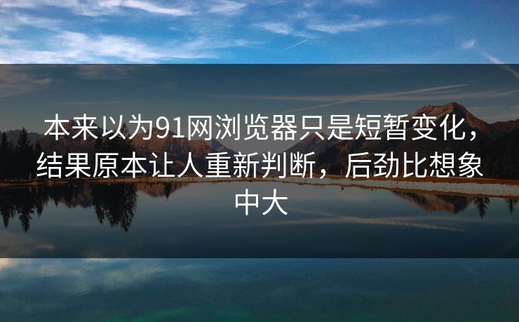 本来以为91网浏览器只是短暂变化，结果原本让人重新判断，后劲比想象中大