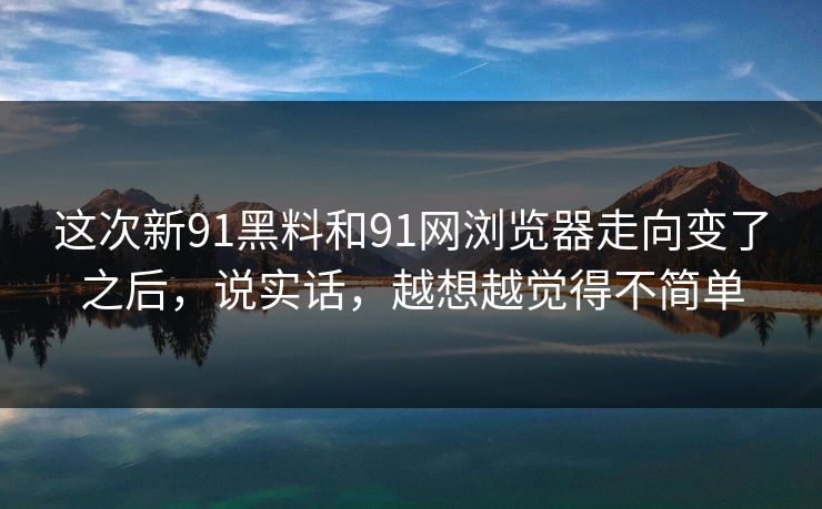 这次新91黑料和91网浏览器走向变了之后，说实话，越想越觉得不简单
