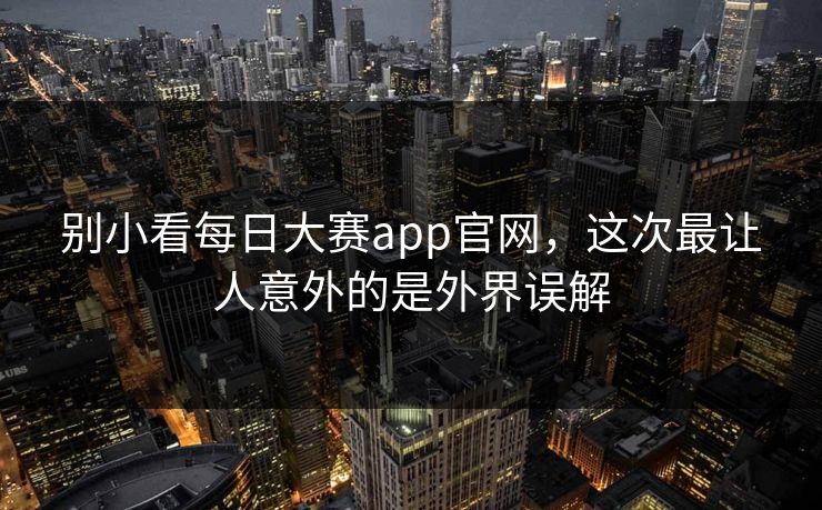 别小看每日大赛app官网，这次最让人意外的是外界误解