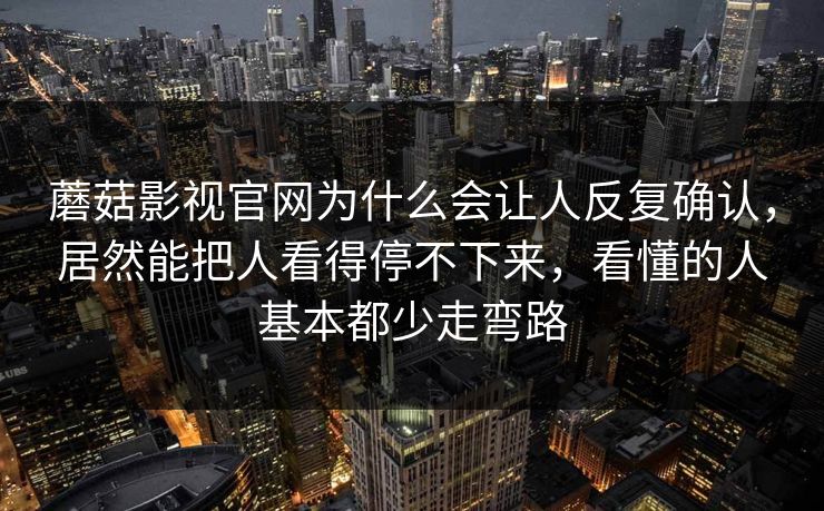 蘑菇影视官网为什么会让人反复确认，居然能把人看得停不下来，看懂的人基本都少走弯路