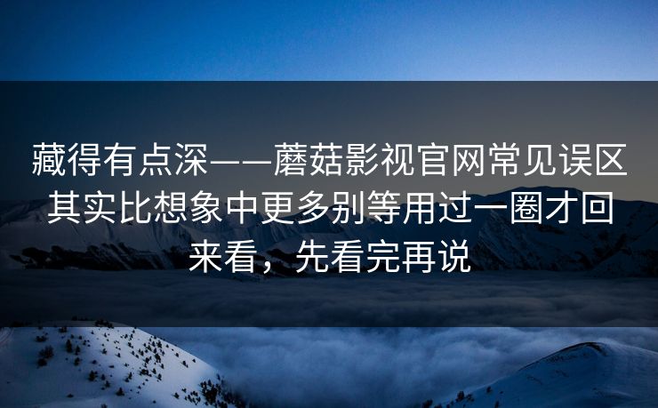 藏得有点深——蘑菇影视官网常见误区其实比想象中更多别等用过一圈才回来看，先看完再说