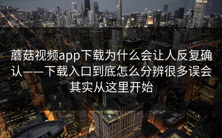 蘑菇视频app下载为什么会让人反复确认——下载入口到底怎么分辨很多误会其实从这里开始