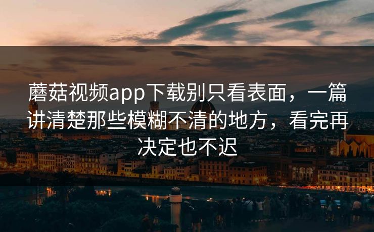 蘑菇视频app下载别只看表面，一篇讲清楚那些模糊不清的地方，看完再决定也不迟