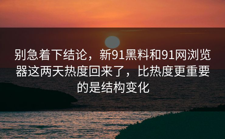 别急着下结论，新91黑料和91网浏览器这两天热度回来了，比热度更重要的是结构变化
