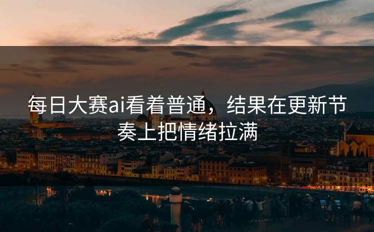 每日大赛ai看着普通，结果在更新节奏上把情绪拉满