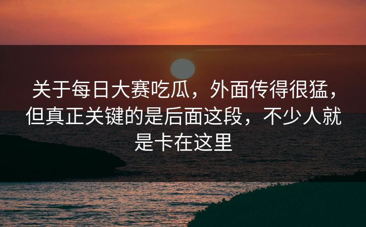 关于每日大赛吃瓜，外面传得很猛，但真正关键的是后面这段，不少人就是卡在这里