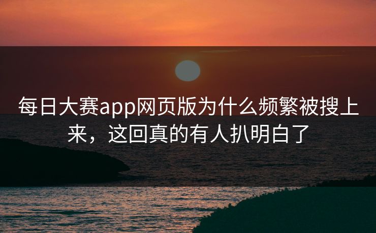 每日大赛app网页版为什么频繁被搜上来，这回真的有人扒明白了