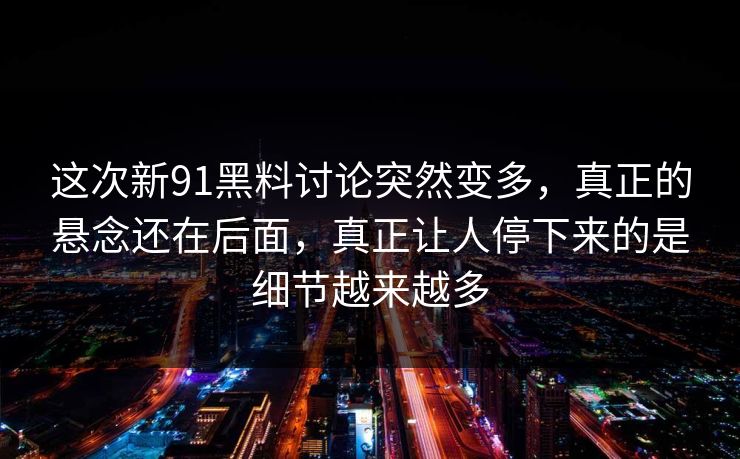 这次新91黑料讨论突然变多，真正的悬念还在后面，真正让人停下来的是细节越来越多