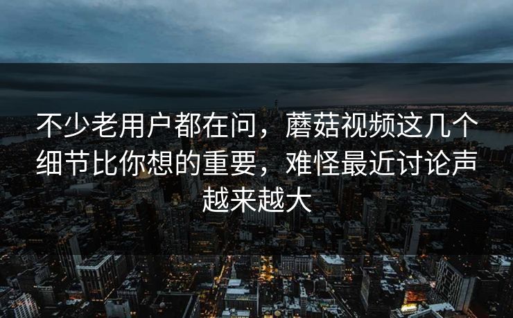 不少老用户都在问，蘑菇视频这几个细节比你想的重要，难怪最近讨论声越来越大