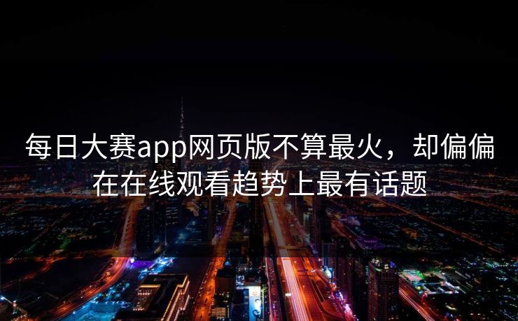 每日大赛app网页版不算最火，却偏偏在在线观看趋势上最有话题