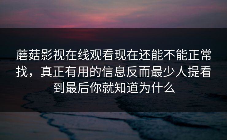 蘑菇影视在线观看现在还能不能正常找，真正有用的信息反而最少人提看到最后你就知道为什么