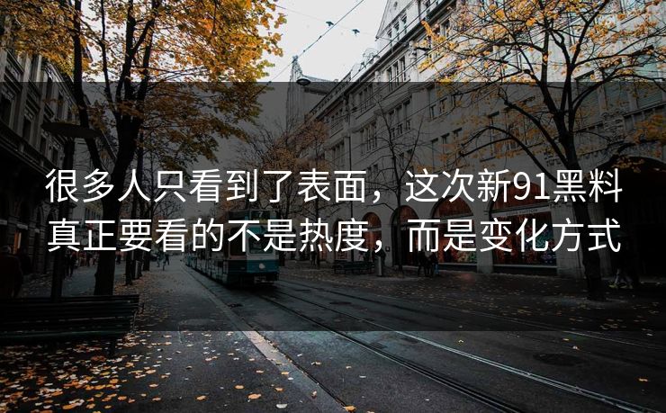 很多人只看到了表面，这次新91黑料真正要看的不是热度，而是变化方式