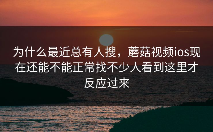 为什么最近总有人搜，蘑菇视频ios现在还能不能正常找不少人看到这里才反应过来